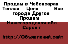 Продам в Чебоксарах!!!Теплая! › Цена ­ 250 - Все города Другое » Продам   . Нижегородская обл.,Саров г.